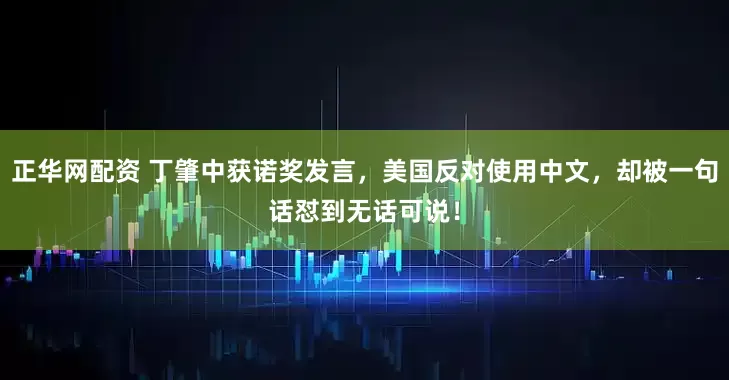正华网配资 丁肇中获诺奖发言，美国反对使用中文，却被一句话怼到无话可说！
