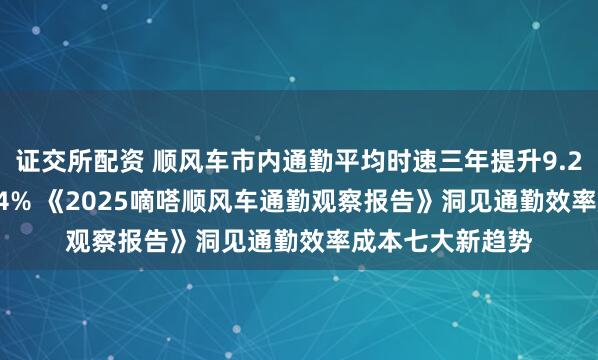 证交所配资 顺风车市内通勤平均时速三年提升9.2% 费用降低10.4% 《2025嘀嗒顺风车通勤观察报告》洞见通勤效率成本七大新趋势