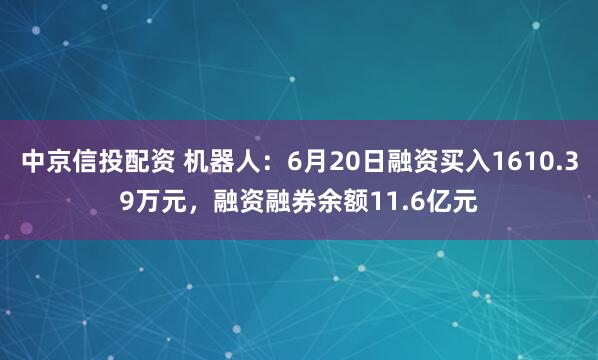 中京信投配资 机器人：6月20日融资买入1610.39万元，融资融券余额11.6亿元