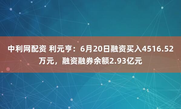 中利网配资 利元亨：6月20日融资买入4516.52万元，融资融券余额2.93亿元