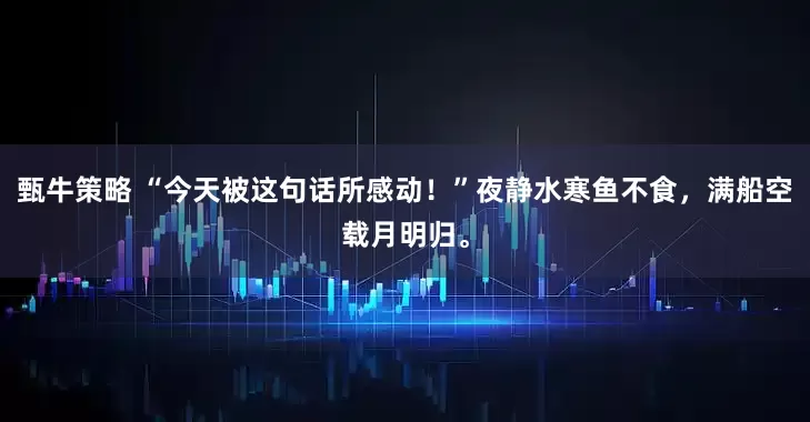 甄牛策略 “今天被这句话所感动!”夜静水寒鱼不食,满船空载月明归。