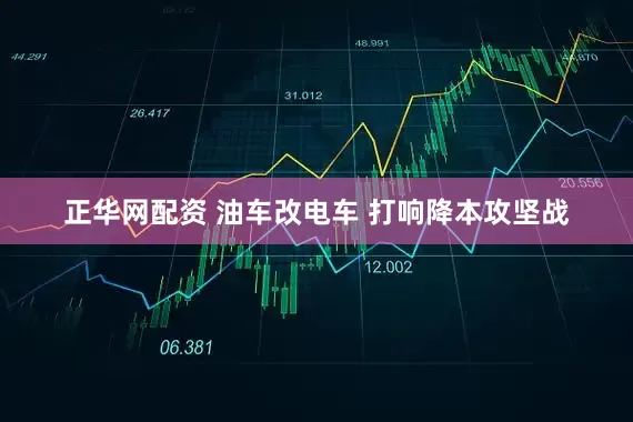 正华网配资 油车改电车 打响降本攻坚战