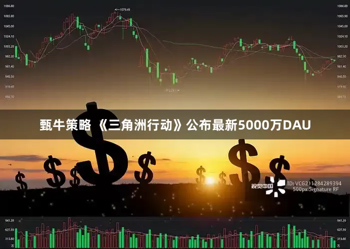 甄牛策略 《三角洲行动》公布最新5000万DAU