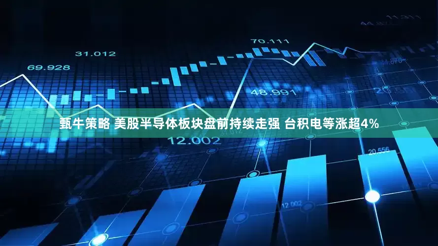 甄牛策略 美股半导体板块盘前持续走强 台积电等涨超4%
