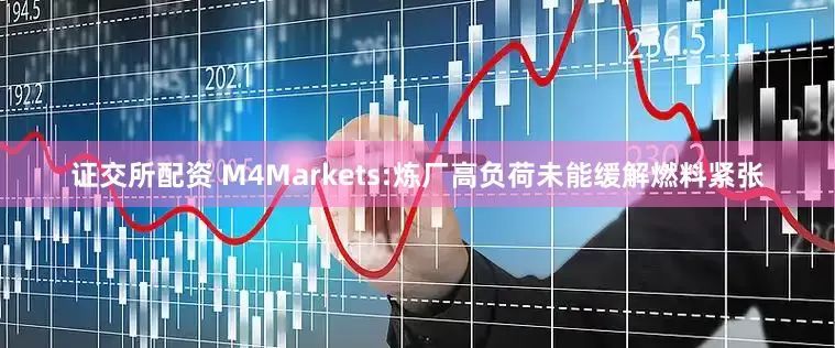 证交所配资 M4Markets:炼厂高负荷未能缓解燃料紧张