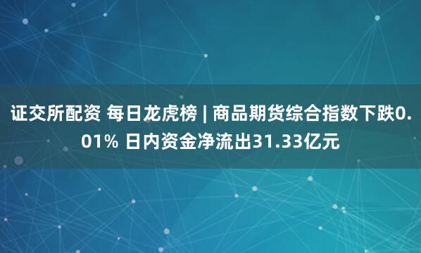 证交所配资 每日龙虎榜 | 商品期货综合指数下跌0.01% 日内资金净流出31.33亿元
