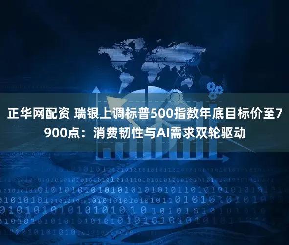 正华网配资 瑞银上调标普500指数年底目标价至7900点：消费韧性与AI需求双轮驱动